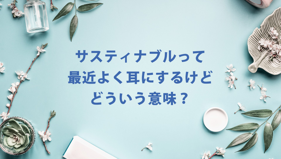 サスティナブルって最近よく耳にするけど、どういう意味？